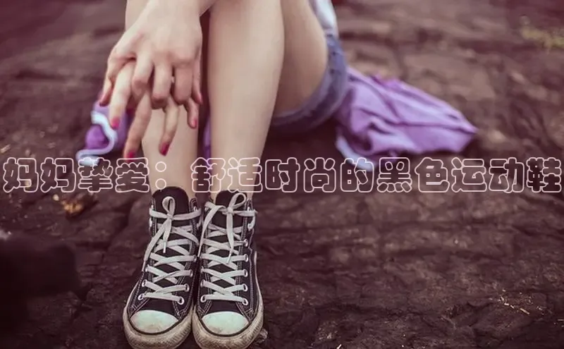 意昂体育p网页版登录入口视觉中国妈妈挚爱：舒适时尚的黑色运动鞋