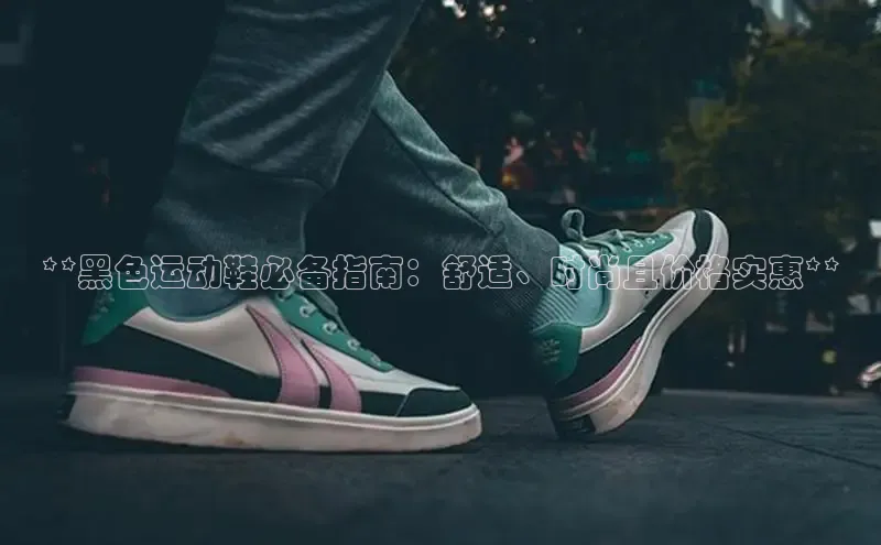 意昂体育百度智能门户**黑色运动鞋必备指南：舒适、时尚且价格实惠**