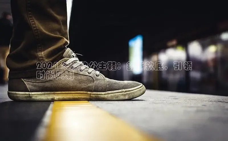 意昂体育百度 H52024 年爆款公主鞋：舒适软底，引领
时尚风潮