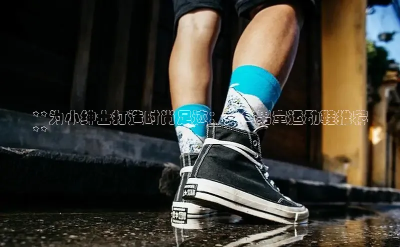 意昂体育口知乎**为小绅士打造时尚足迹：绿色男童运动鞋推荐
**