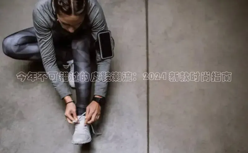 意昂体育官网神思电子今年不可错过的皮鞋潮流：2024 新款时尚指南