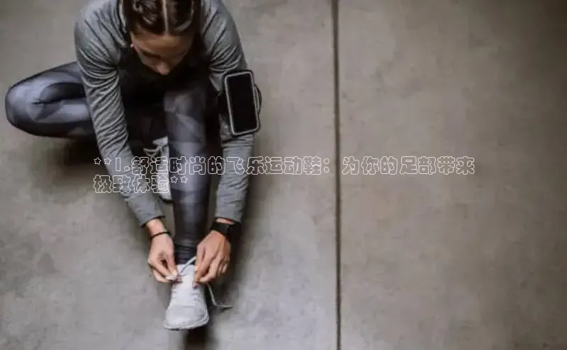 意昂官网入口登录百度识图**1.舒适时尚的飞乐运动鞋：为你的足部带来
极致体验**