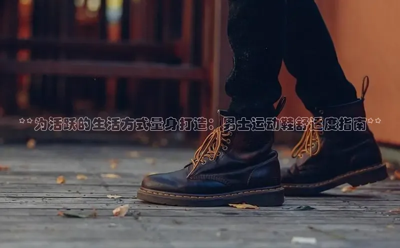 意昂体育搜索资源平台**为活跃的生活方式量身打造：男士运动鞋舒适度指南**