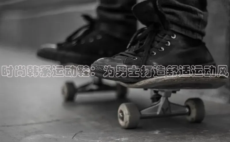 意昂体育3娱乐用176五八27从百度人工翻译时尚韩系运动鞋：为男士打造舒适运动风