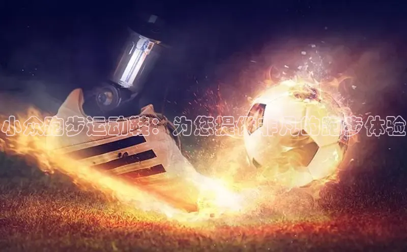 意昂体育登录哇咔哇咔文化小众跑步运动鞋：为您提供非凡的跑步体验