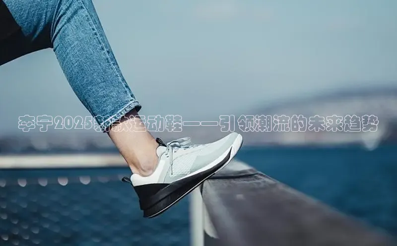 意昂体育葛科技李宁2025新款运动鞋——引领潮流的未来趋势