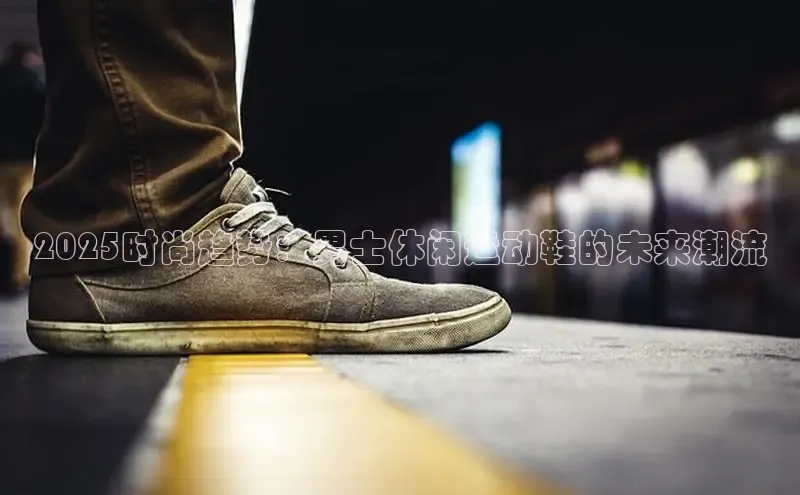 2025时尚趋势：男士休闲运动鞋的未来潮流