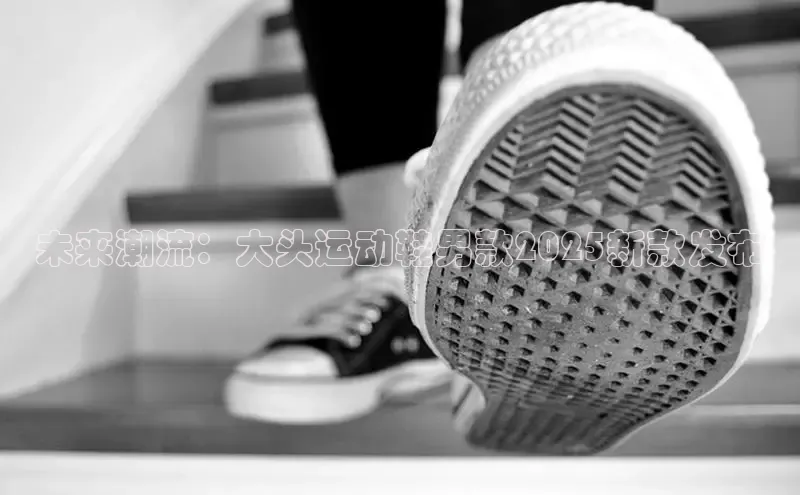 未来潮流：大头运动鞋男款2025新款发布